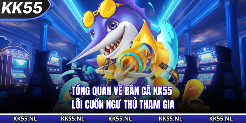 Tổng quan về bắn cá KK55 lôi cuốn ngư thủ tham gia